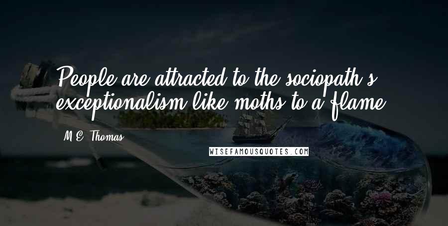 M.E. Thomas Quotes: People are attracted to the sociopath's exceptionalism like moths to a flame.