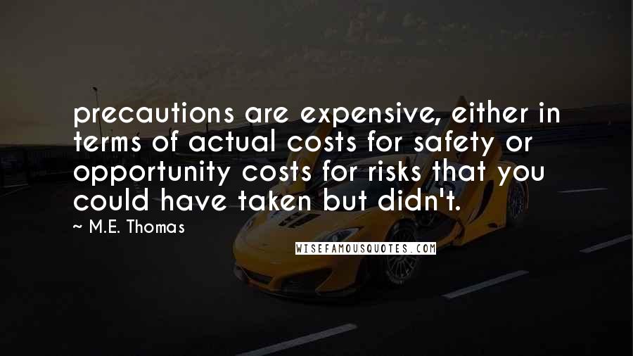M.E. Thomas Quotes: precautions are expensive, either in terms of actual costs for safety or opportunity costs for risks that you could have taken but didn't.