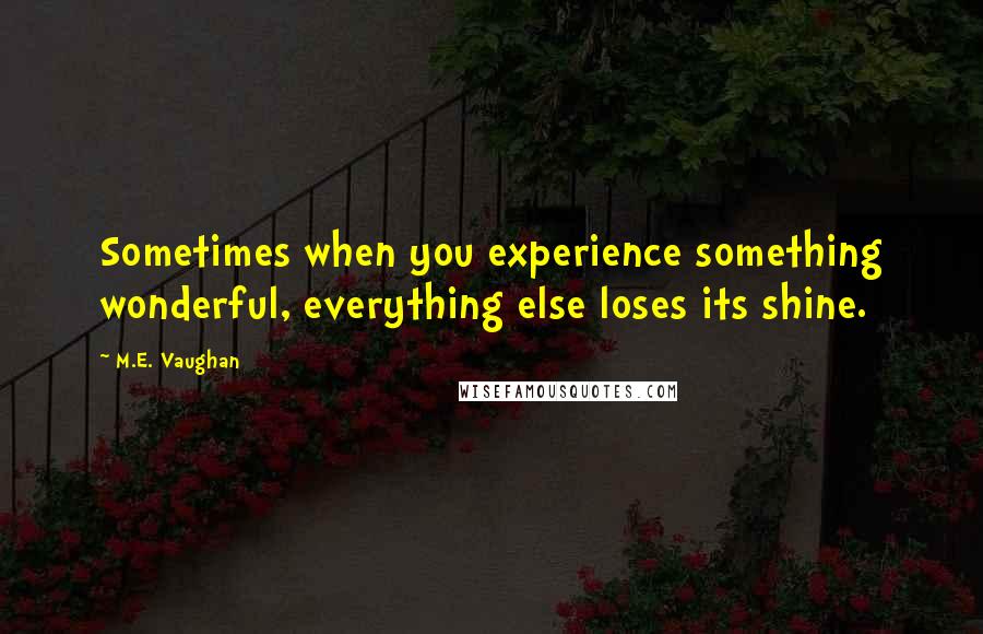 M.E. Vaughan Quotes: Sometimes when you experience something wonderful, everything else loses its shine.