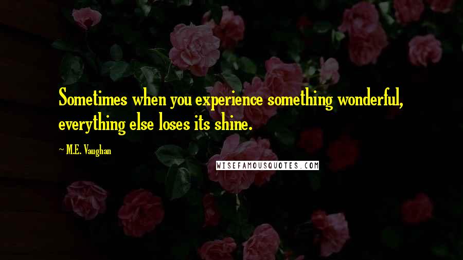 M.E. Vaughan Quotes: Sometimes when you experience something wonderful, everything else loses its shine.
