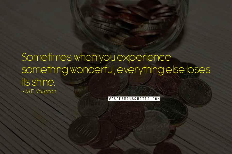 M.E. Vaughan Quotes: Sometimes when you experience something wonderful, everything else loses its shine.