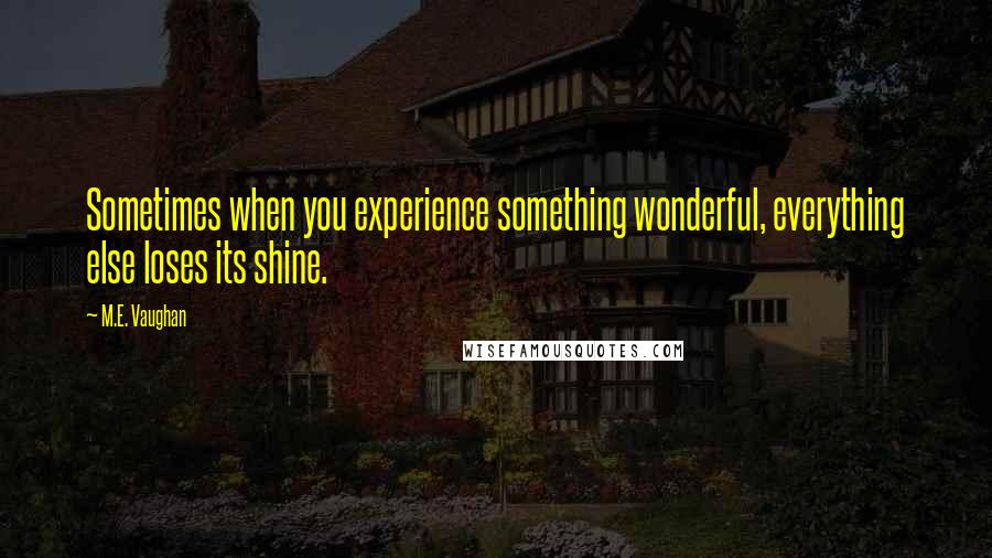 M.E. Vaughan Quotes: Sometimes when you experience something wonderful, everything else loses its shine.