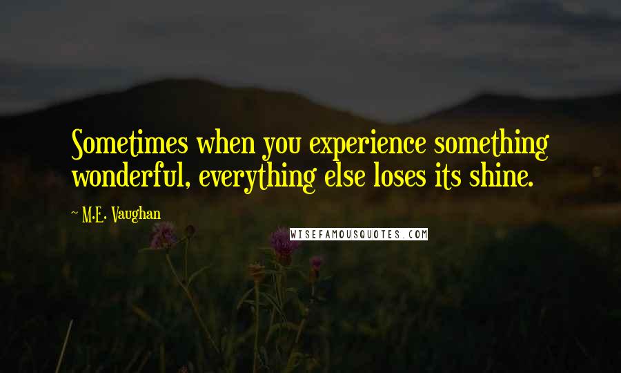 M.E. Vaughan Quotes: Sometimes when you experience something wonderful, everything else loses its shine.