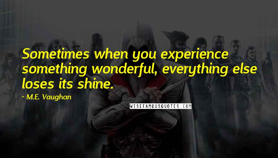 M.E. Vaughan Quotes: Sometimes when you experience something wonderful, everything else loses its shine.