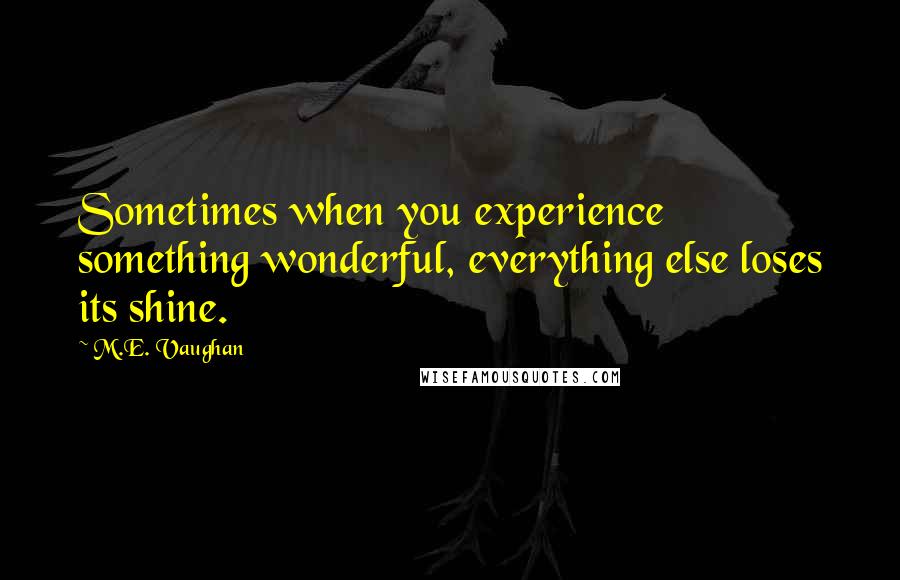 M.E. Vaughan Quotes: Sometimes when you experience something wonderful, everything else loses its shine.