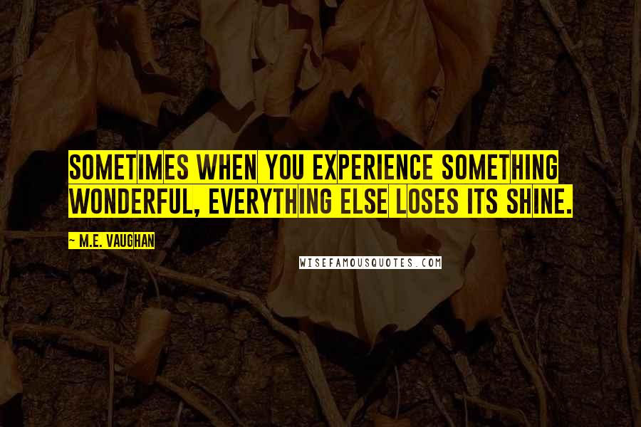 M.E. Vaughan Quotes: Sometimes when you experience something wonderful, everything else loses its shine.