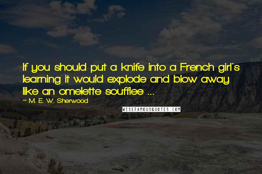 M. E. W. Sherwood Quotes: If you should put a knife into a French girl's learning it would explode and blow away like an omelette soufflee ...