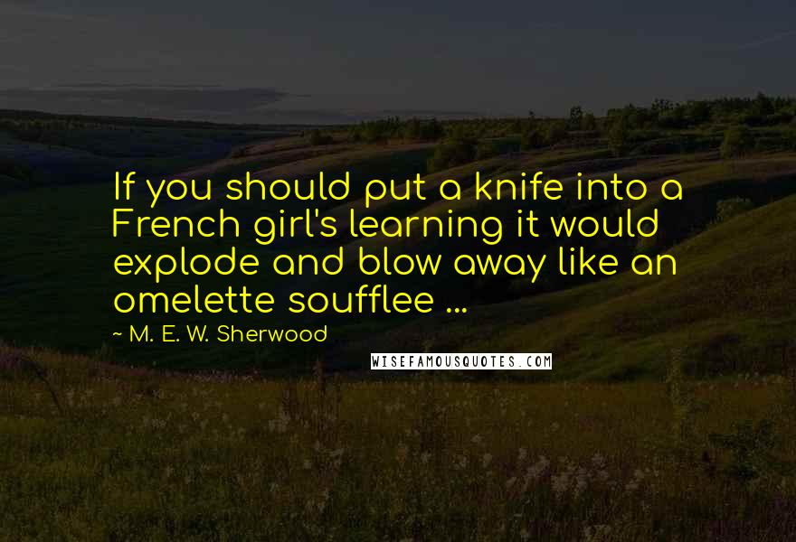 M. E. W. Sherwood Quotes: If you should put a knife into a French girl's learning it would explode and blow away like an omelette soufflee ...