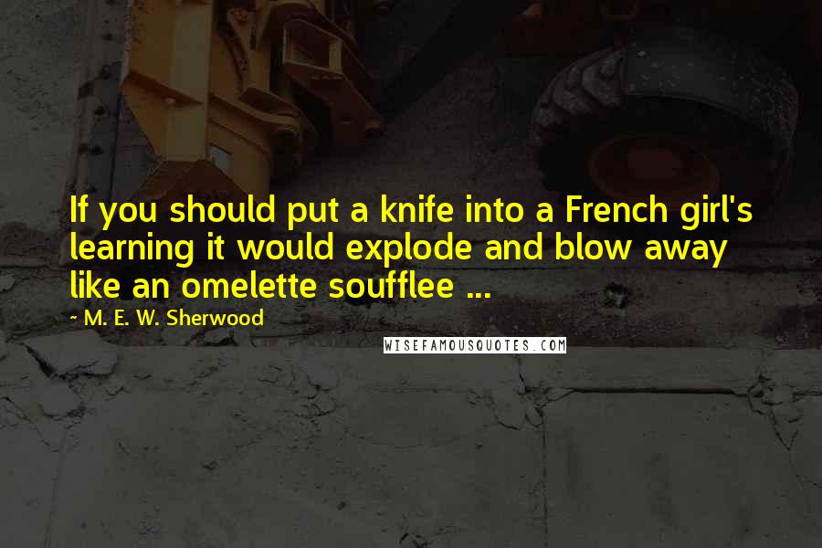 M. E. W. Sherwood Quotes: If you should put a knife into a French girl's learning it would explode and blow away like an omelette soufflee ...