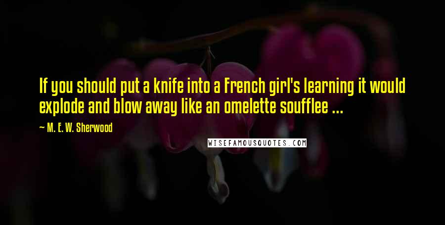 M. E. W. Sherwood Quotes: If you should put a knife into a French girl's learning it would explode and blow away like an omelette soufflee ...