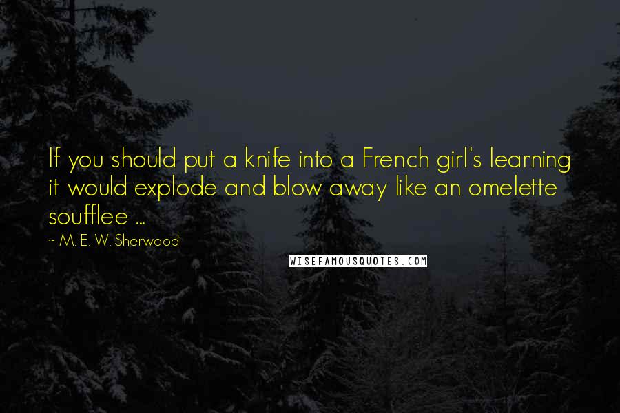 M. E. W. Sherwood Quotes: If you should put a knife into a French girl's learning it would explode and blow away like an omelette soufflee ...