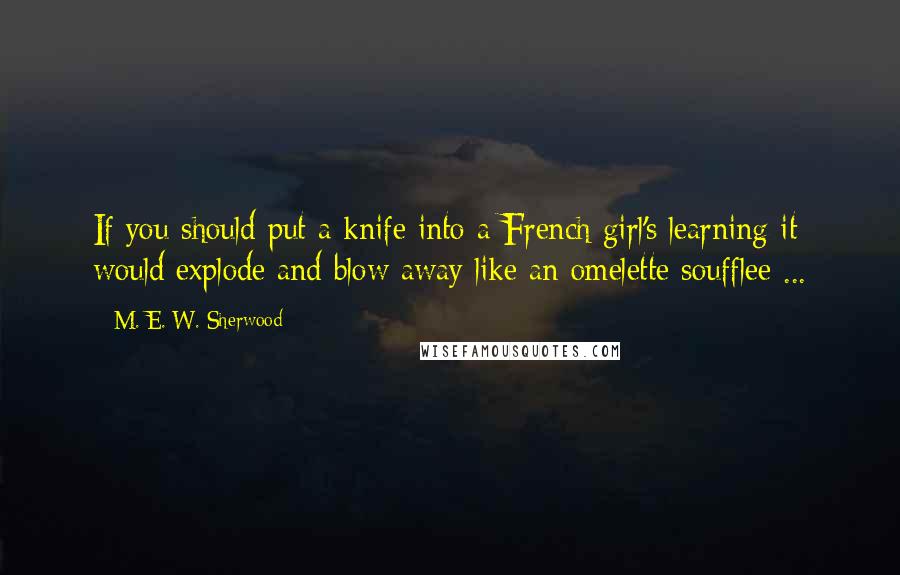 M. E. W. Sherwood Quotes: If you should put a knife into a French girl's learning it would explode and blow away like an omelette soufflee ...