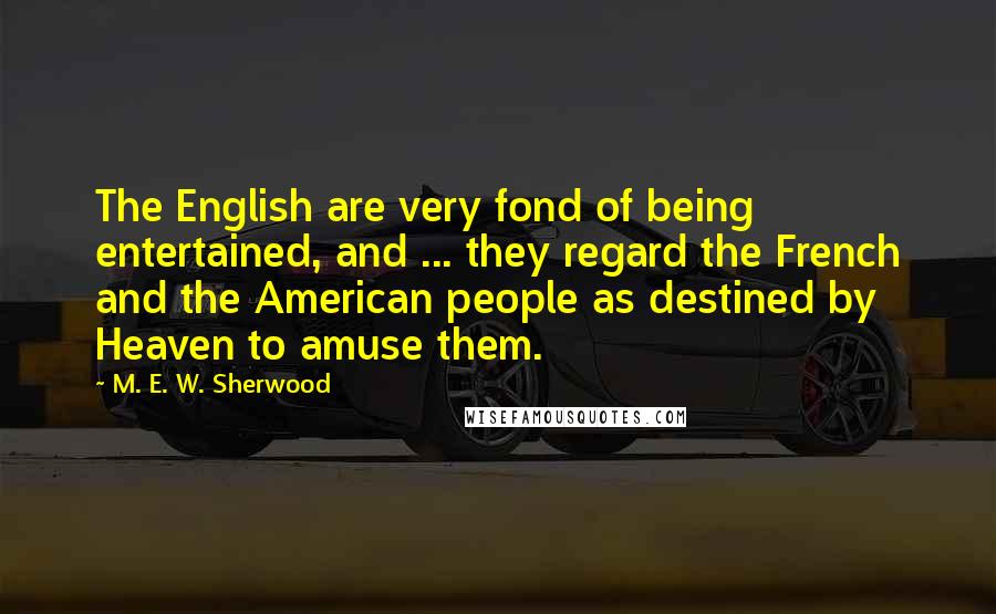 M. E. W. Sherwood Quotes: The English are very fond of being entertained, and ... they regard the French and the American people as destined by Heaven to amuse them.