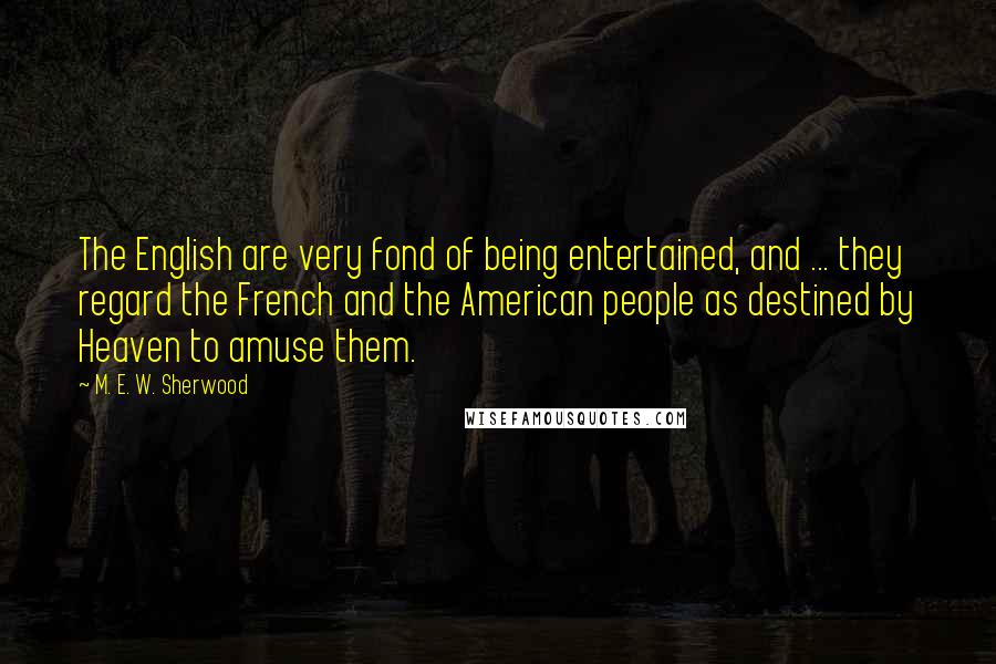 M. E. W. Sherwood Quotes: The English are very fond of being entertained, and ... they regard the French and the American people as destined by Heaven to amuse them.