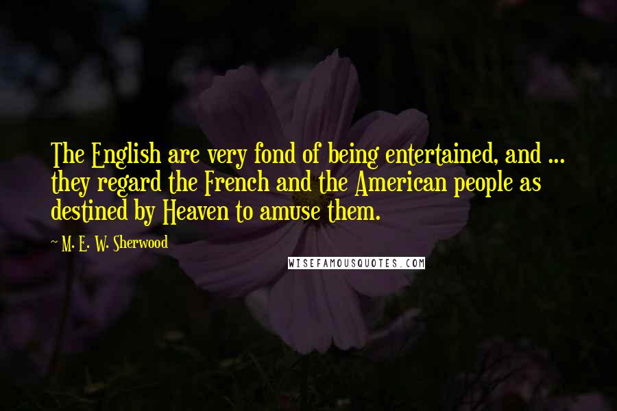 M. E. W. Sherwood Quotes: The English are very fond of being entertained, and ... they regard the French and the American people as destined by Heaven to amuse them.
