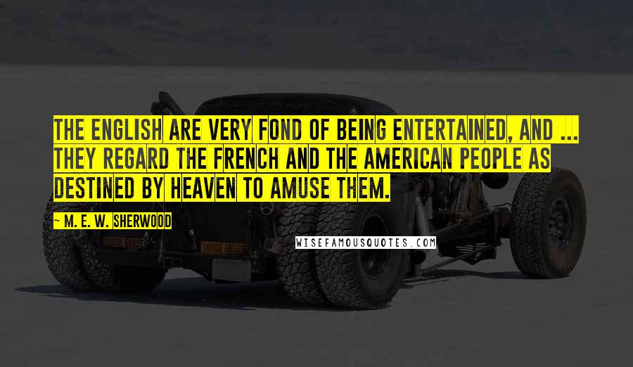 M. E. W. Sherwood Quotes: The English are very fond of being entertained, and ... they regard the French and the American people as destined by Heaven to amuse them.