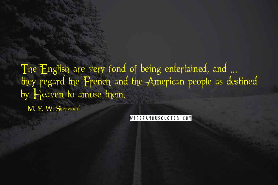 M. E. W. Sherwood Quotes: The English are very fond of being entertained, and ... they regard the French and the American people as destined by Heaven to amuse them.