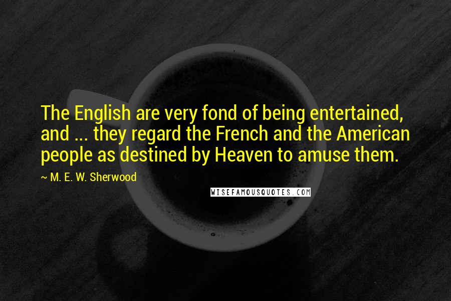 M. E. W. Sherwood Quotes: The English are very fond of being entertained, and ... they regard the French and the American people as destined by Heaven to amuse them.