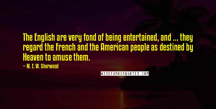 M. E. W. Sherwood Quotes: The English are very fond of being entertained, and ... they regard the French and the American people as destined by Heaven to amuse them.