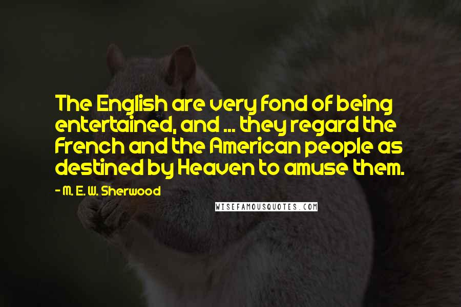 M. E. W. Sherwood Quotes: The English are very fond of being entertained, and ... they regard the French and the American people as destined by Heaven to amuse them.
