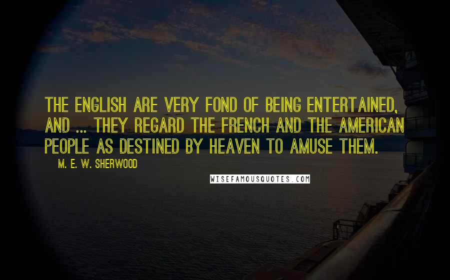 M. E. W. Sherwood Quotes: The English are very fond of being entertained, and ... they regard the French and the American people as destined by Heaven to amuse them.