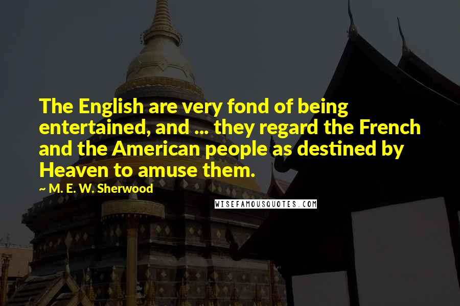 M. E. W. Sherwood Quotes: The English are very fond of being entertained, and ... they regard the French and the American people as destined by Heaven to amuse them.