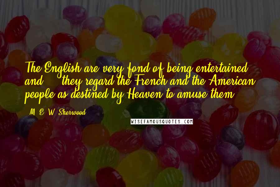 M. E. W. Sherwood Quotes: The English are very fond of being entertained, and ... they regard the French and the American people as destined by Heaven to amuse them.