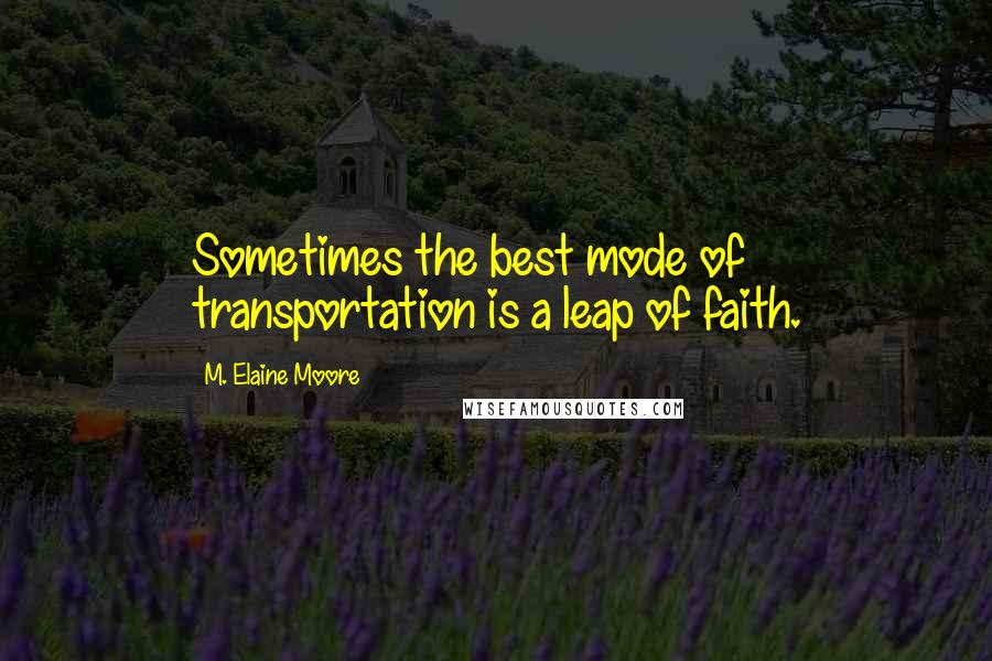 M. Elaine Moore Quotes: Sometimes the best mode of transportation is a leap of faith.