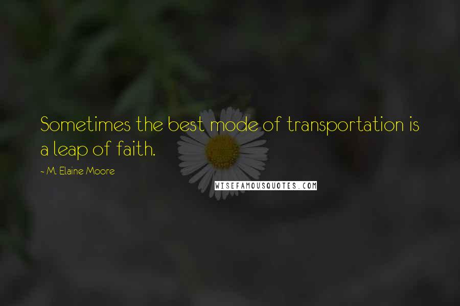 M. Elaine Moore Quotes: Sometimes the best mode of transportation is a leap of faith.