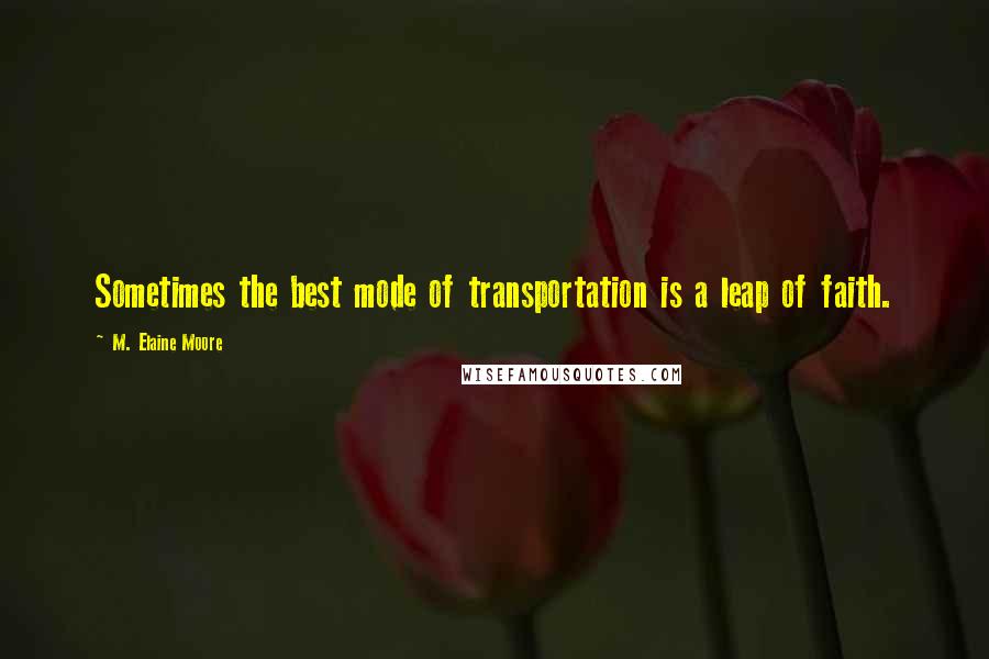 M. Elaine Moore Quotes: Sometimes the best mode of transportation is a leap of faith.