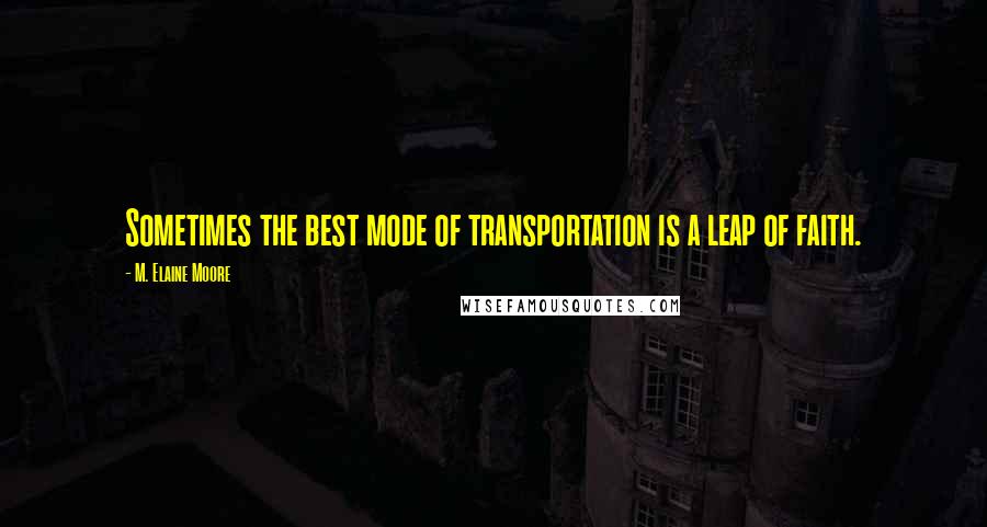 M. Elaine Moore Quotes: Sometimes the best mode of transportation is a leap of faith.