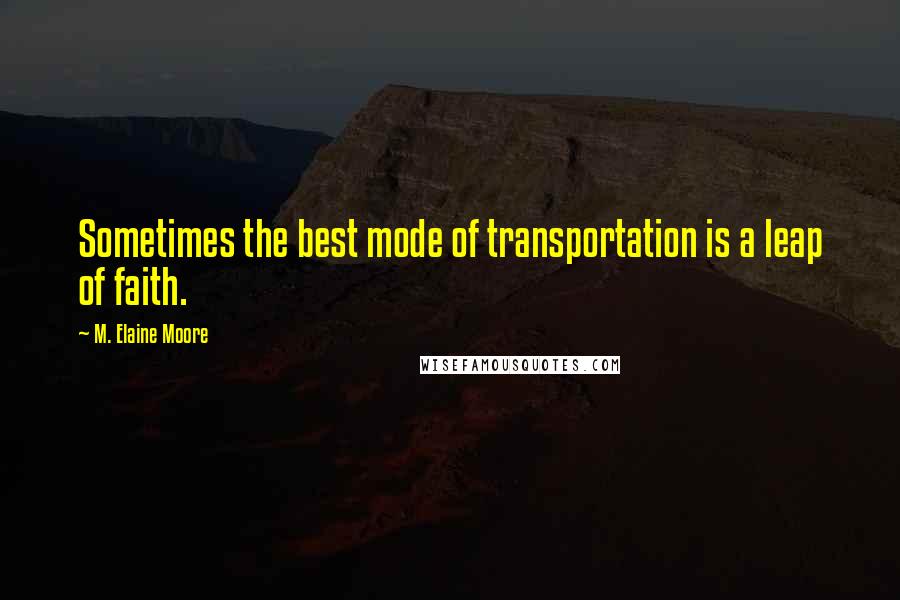 M. Elaine Moore Quotes: Sometimes the best mode of transportation is a leap of faith.