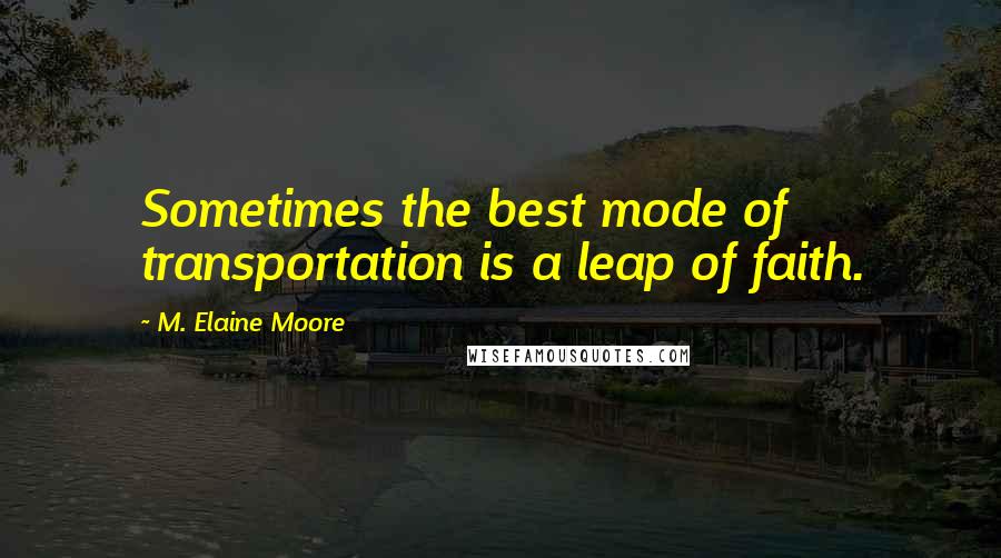 M. Elaine Moore Quotes: Sometimes the best mode of transportation is a leap of faith.