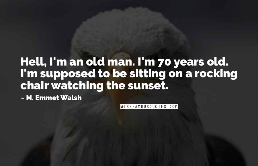 M. Emmet Walsh Quotes: Hell, I'm an old man. I'm 70 years old. I'm supposed to be sitting on a rocking chair watching the sunset.