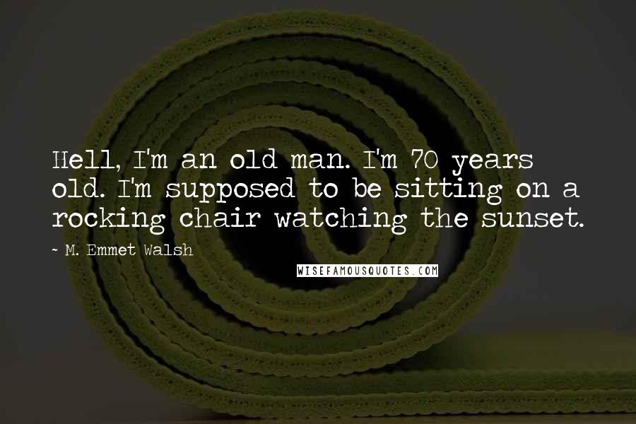 M. Emmet Walsh Quotes: Hell, I'm an old man. I'm 70 years old. I'm supposed to be sitting on a rocking chair watching the sunset.