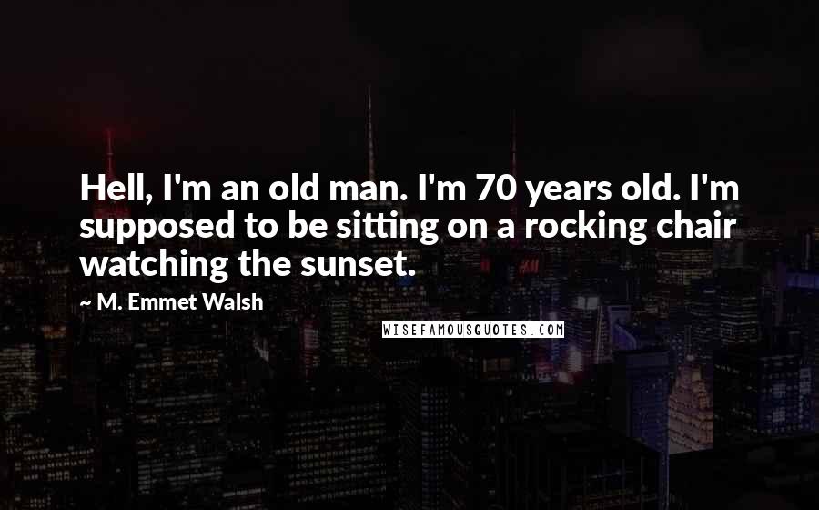 M. Emmet Walsh Quotes: Hell, I'm an old man. I'm 70 years old. I'm supposed to be sitting on a rocking chair watching the sunset.