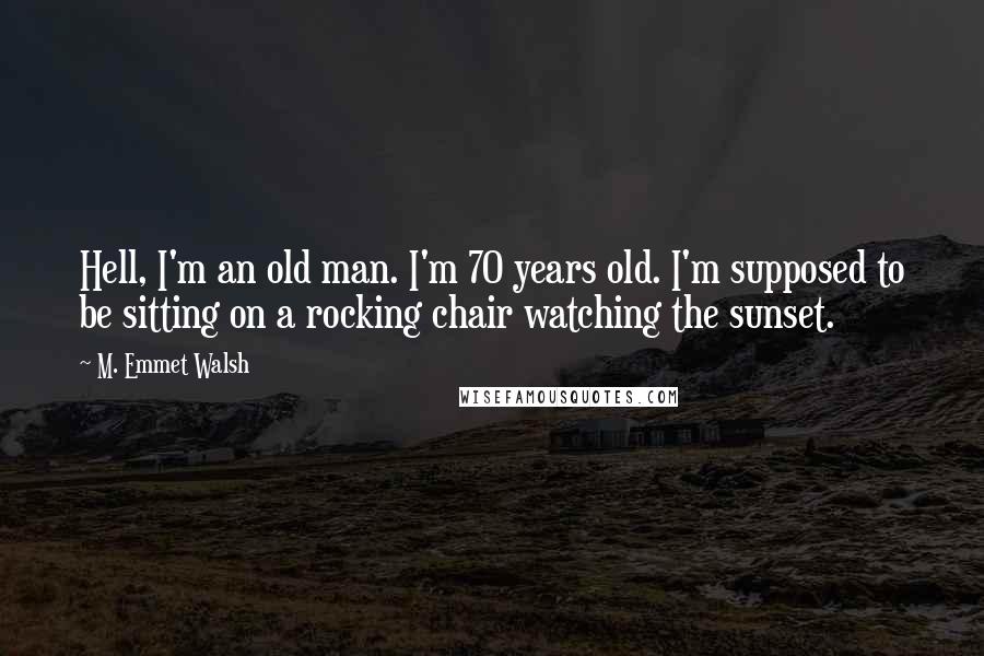 M. Emmet Walsh Quotes: Hell, I'm an old man. I'm 70 years old. I'm supposed to be sitting on a rocking chair watching the sunset.
