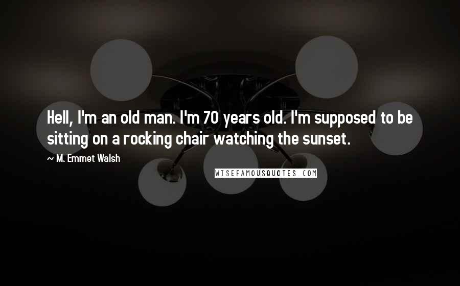 M. Emmet Walsh Quotes: Hell, I'm an old man. I'm 70 years old. I'm supposed to be sitting on a rocking chair watching the sunset.