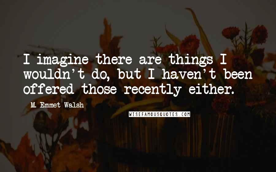 M. Emmet Walsh Quotes: I imagine there are things I wouldn't do, but I haven't been offered those recently either.