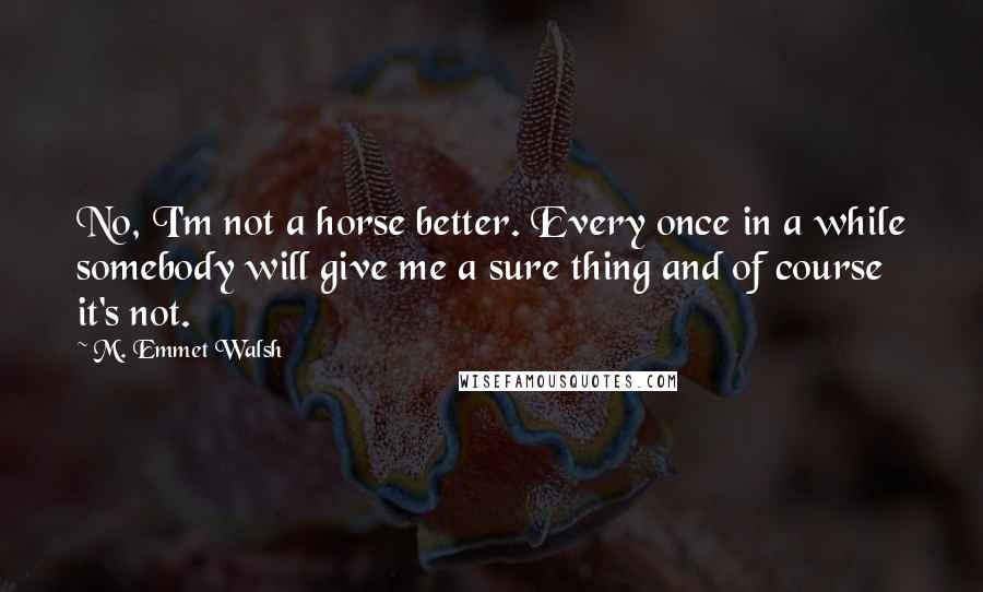 M. Emmet Walsh Quotes: No, I'm not a horse better. Every once in a while somebody will give me a sure thing and of course it's not.