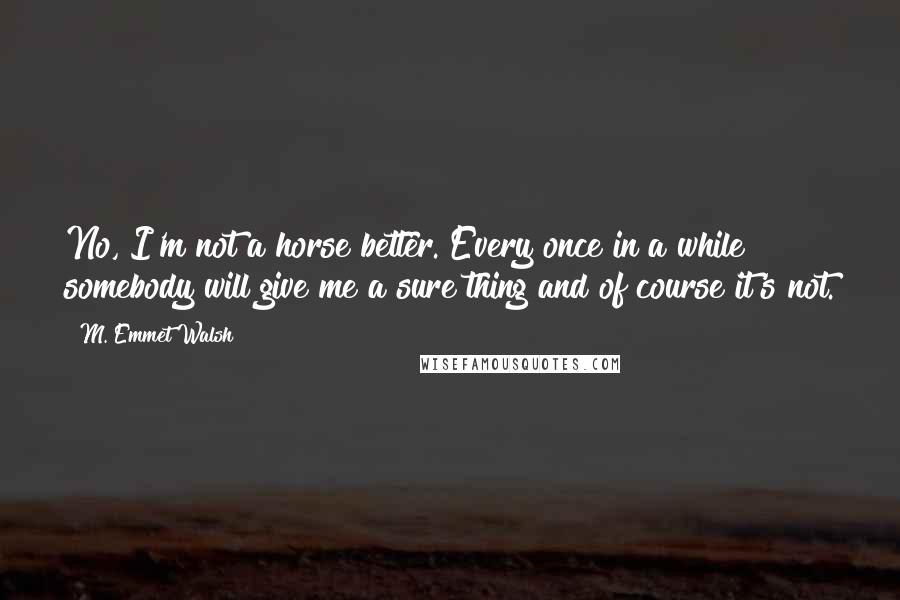 M. Emmet Walsh Quotes: No, I'm not a horse better. Every once in a while somebody will give me a sure thing and of course it's not.