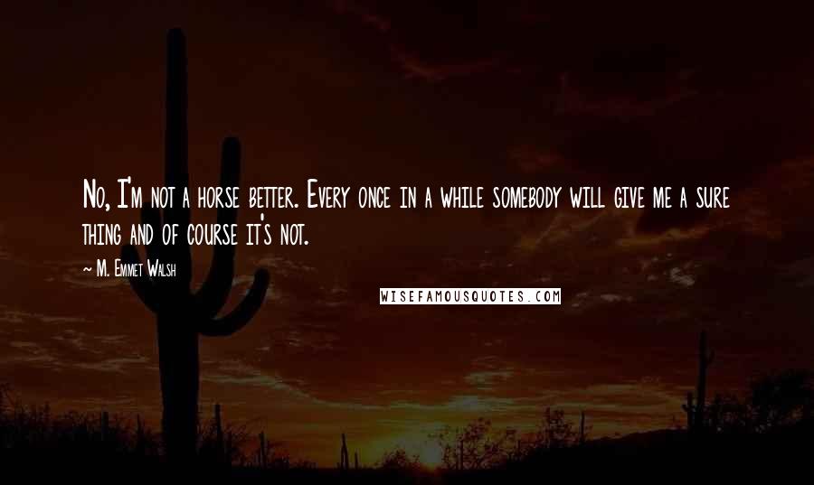 M. Emmet Walsh Quotes: No, I'm not a horse better. Every once in a while somebody will give me a sure thing and of course it's not.