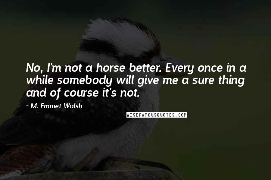 M. Emmet Walsh Quotes: No, I'm not a horse better. Every once in a while somebody will give me a sure thing and of course it's not.