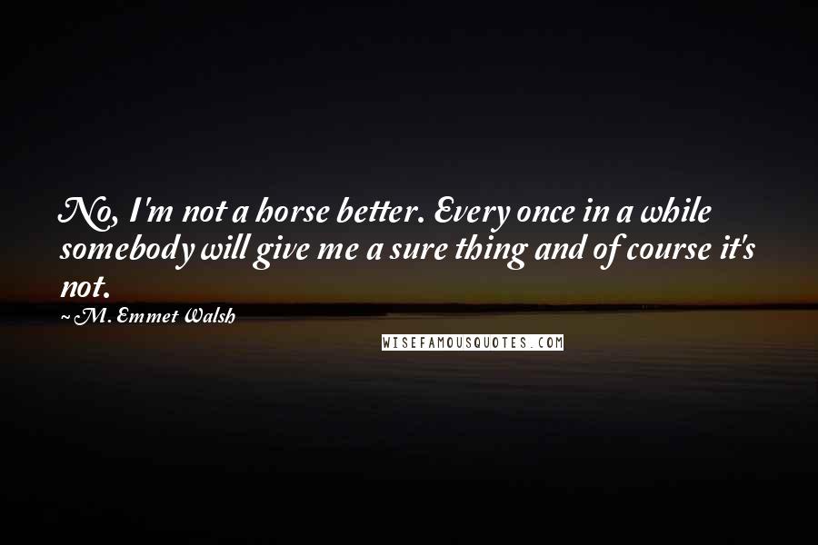 M. Emmet Walsh Quotes: No, I'm not a horse better. Every once in a while somebody will give me a sure thing and of course it's not.