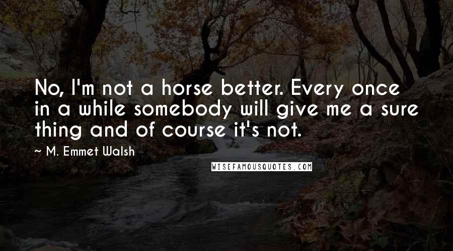 M. Emmet Walsh Quotes: No, I'm not a horse better. Every once in a while somebody will give me a sure thing and of course it's not.