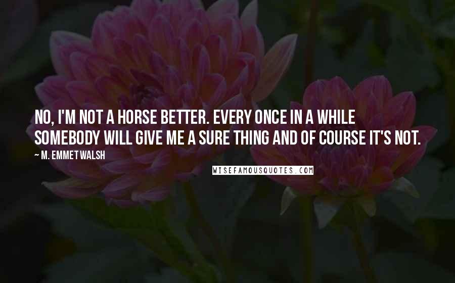 M. Emmet Walsh Quotes: No, I'm not a horse better. Every once in a while somebody will give me a sure thing and of course it's not.