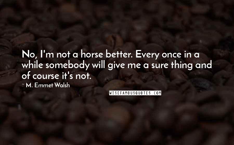 M. Emmet Walsh Quotes: No, I'm not a horse better. Every once in a while somebody will give me a sure thing and of course it's not.