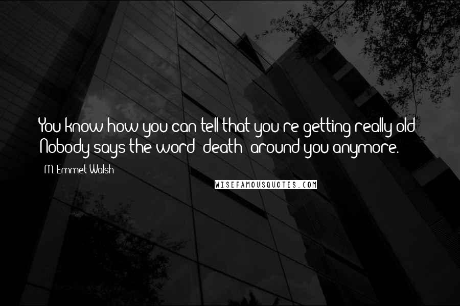 M. Emmet Walsh Quotes: You know how you can tell that you're getting really old? Nobody says the word 'death' around you anymore.