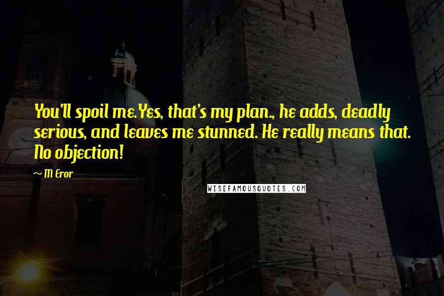 M Eror Quotes: You'll spoil me.Yes, that's my plan., he adds, deadly serious, and leaves me stunned. He really means that. No objection!