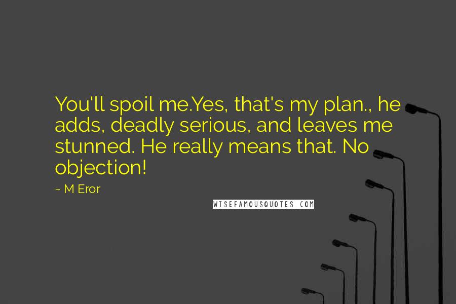 M Eror Quotes: You'll spoil me.Yes, that's my plan., he adds, deadly serious, and leaves me stunned. He really means that. No objection!